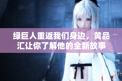 绿巨人重返我们身边，黄品汇让你了解他的全新故事