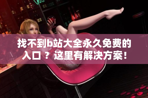 找不到b站大全永久免费的入口 ？这里有解决方案！