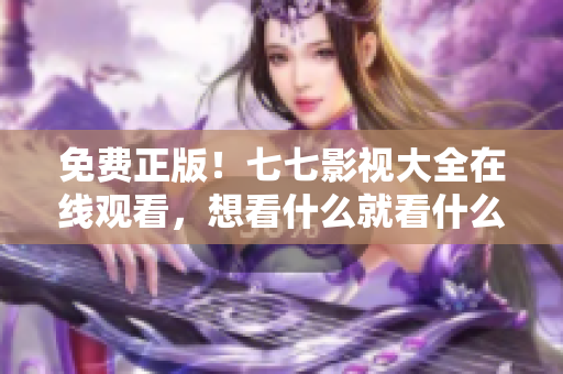 免费正版！七七影视大全在线观看，想看什么就看什么