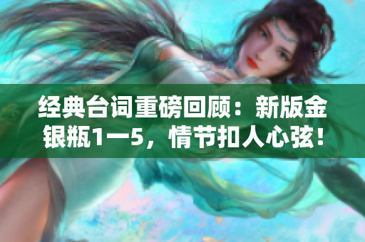 经典台词重磅回顾：新版金银瓶1一5，情节扣人心弦！