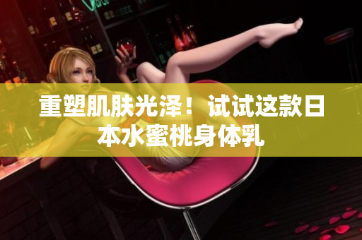 重塑肌肤光泽！试试这款日本水蜜桃身体乳