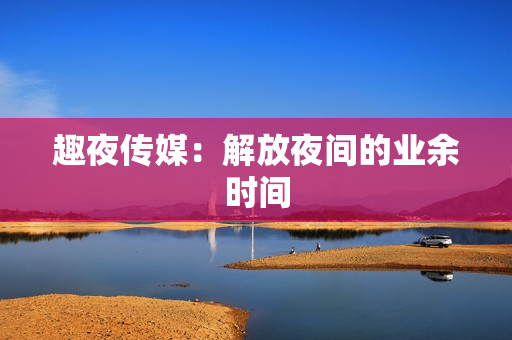 趣夜传媒：解放夜间的业余时间
