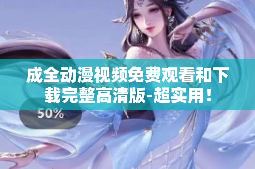 成全动漫视频免费观看和下载完整高清版-超实用！