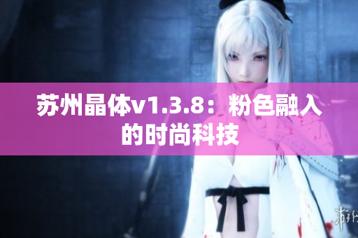 苏州晶体v1.3.8：粉色融入的时尚科技