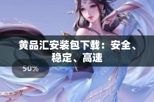 黄品汇安装包下载：安全、稳定、高速