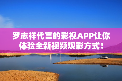罗志祥代言的影视APP让你体验全新视频观影方式！