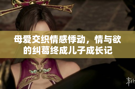母爱交织情感悸动，情与欲的纠葛终成儿子成长记