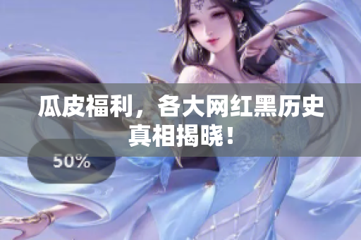 瓜皮福利，各大网红黑历史真相揭晓！