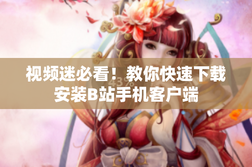 视频迷必看！教你快速下载安装B站手机客户端