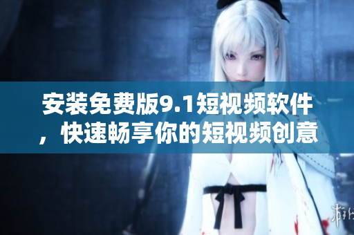 安装免费版9.1短视频软件，快速畅享你的短视频创意