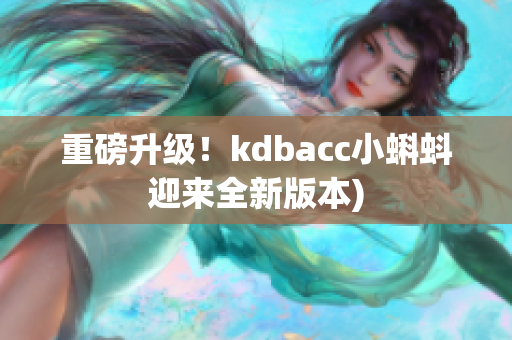 重磅升级！kdbacc小蝌蚪迎来全新版本)