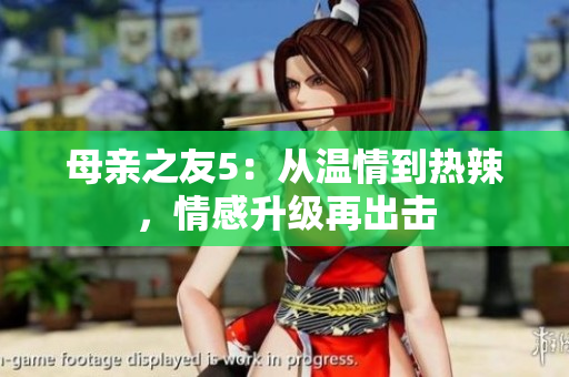 母亲之友5：从温情到热辣，情感升级再出击