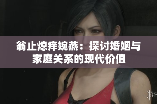 翁止熄痒婉燕：探讨婚姻与家庭关系的现代价值