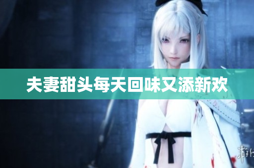 夫妻甜头每天回味又添新欢