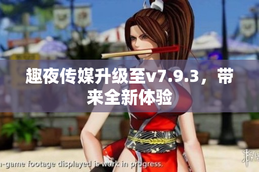 趣夜传媒升级至v7.9.3，带来全新体验