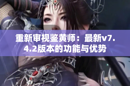 重新审视鉴黄师：最新v7.4.2版本的功能与优势