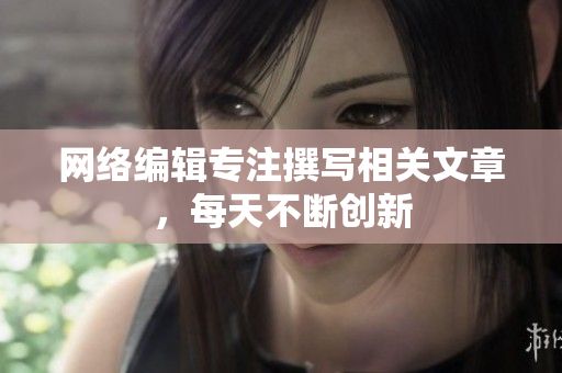 网络编辑专注撰写相关文章，每天不断创新