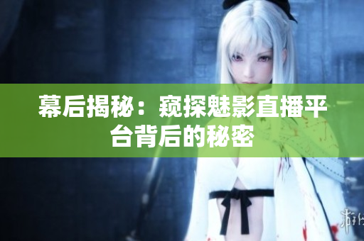 幕后揭秘：窥探魅影直播平台背后的秘密