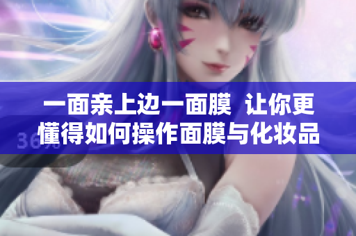 一面亲上边一面膜  让你更懂得如何操作面膜与化妆品