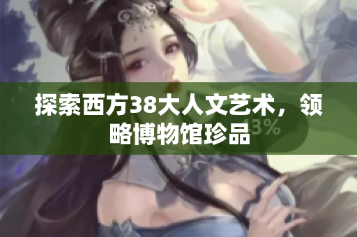 探索西方38大人文艺术，领略博物馆珍品