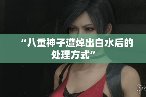 “八重神子遭焯出白水后的处理方式”