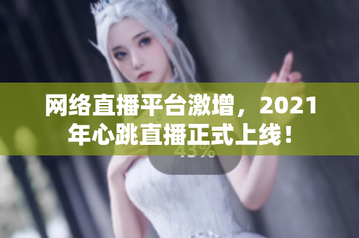 网络直播平台激增，2021年心跳直播正式上线！