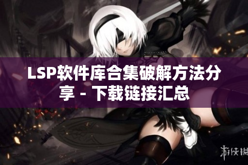 LSP软件库合集破解方法分享 - 下载链接汇总