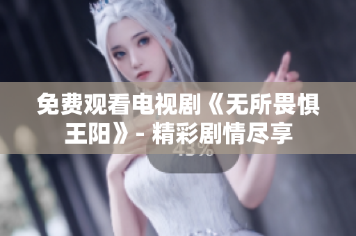 免费观看电视剧《无所畏惧王阳》- 精彩剧情尽享