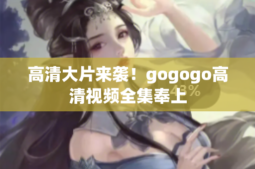 高清大片来袭！gogogo高清视频全集奉上