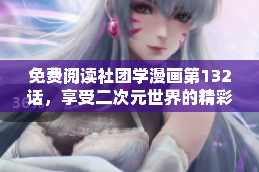 免费阅读社团学漫画第132话，享受二次元世界的精彩冒险！