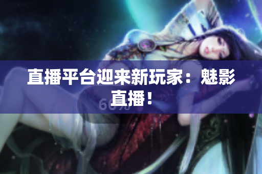 直播平台迎来新玩家：魅影直播！