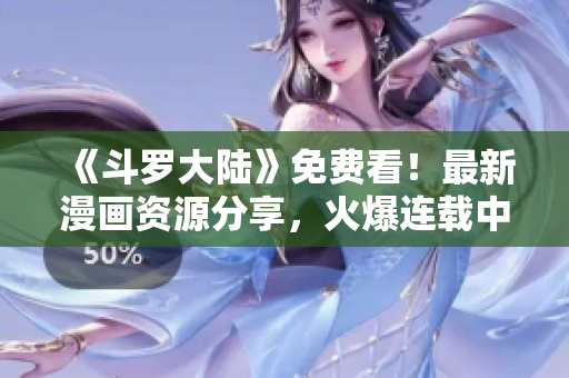 《斗罗大陆》免费看！最新漫画资源分享，火爆连载中