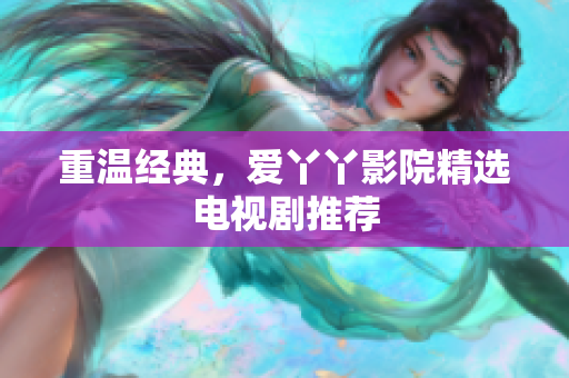 重温经典，爱丫丫影院精选电视剧推荐