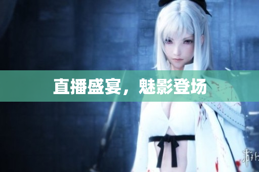 直播盛宴，魅影登场