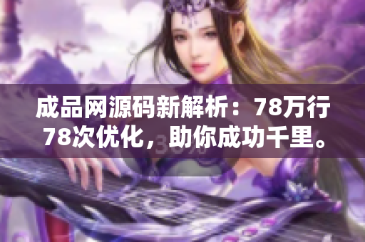 成品网源码新解析：78万行78次优化，助你成功千里。