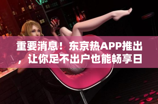重要消息！东京热APP推出，让你足不出户也能畅享日本热门节目！