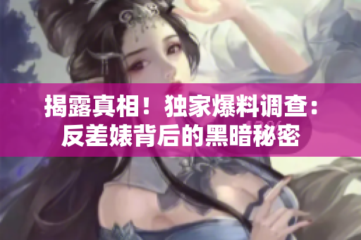 揭露真相！独家爆料调查：反差婊背后的黑暗秘密