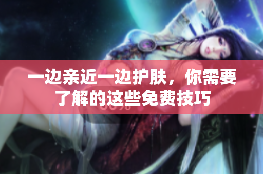 一边亲近一边护肤，你需要了解的这些免费技巧