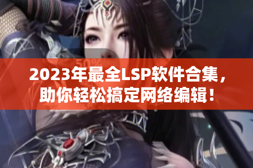 2023年最全LSP软件合集，助你轻松搞定网络编辑！