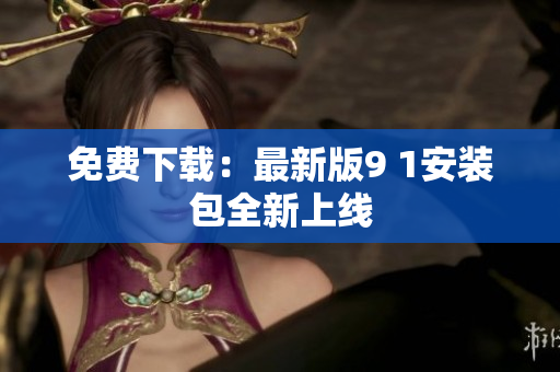 免费下载：最新版9 1安装包全新上线