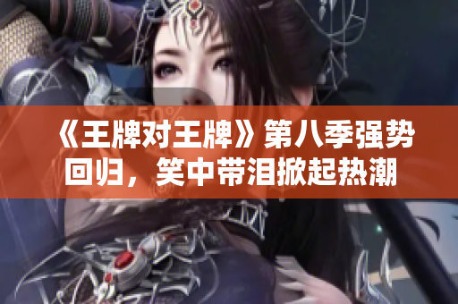 《王牌对王牌》第八季强势回归，笑中带泪掀起热潮
