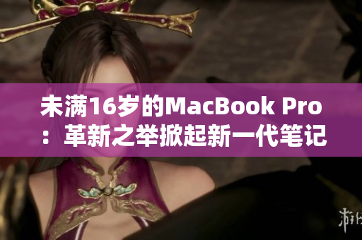 未满16岁的MacBook Pro：革新之举掀起新一代笔记本电脑革命
