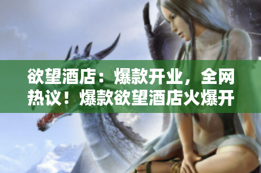 欲望酒店：爆款开业，全网热议！爆款欲望酒店火爆开业，网友热议！