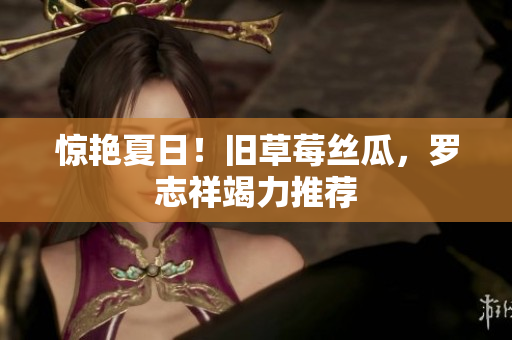 惊艳夏日！旧草莓丝瓜，罗志祥竭力推荐