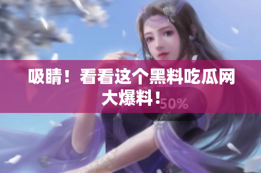 吸睛！看看这个黑料吃瓜网大爆料！