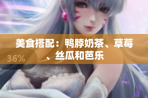 美食搭配：鸭脖奶茶、草莓、丝瓜和芭乐
