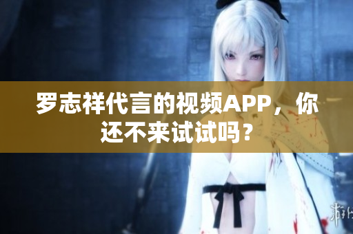 罗志祥代言的视频APP，你还不来试试吗？