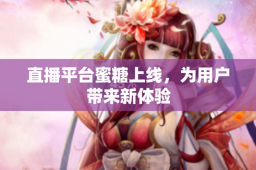 直播平台蜜糖上线，为用户带来新体验