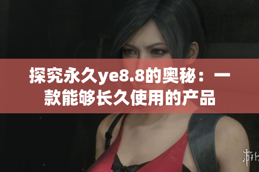 探究永久ye8.8的奥秘：一款能够长久使用的产品