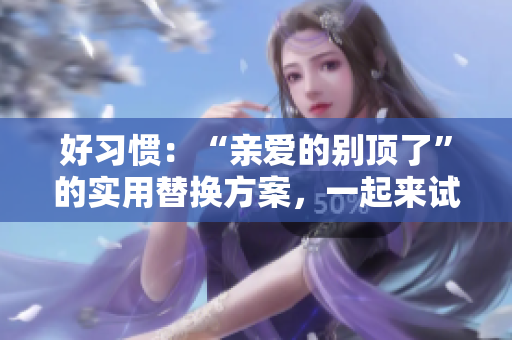 好习惯：“亲爱的别顶了”的实用替换方案，一起来试试吧！